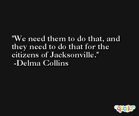 We need them to do that, and they need to do that for the citizens of Jacksonville. -Delma Collins