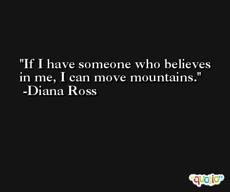 If I have someone who believes in me, I can move mountains. -Diana Ross
