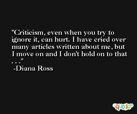 Criticism, even when you try to ignore it, can hurt. I have cried over many articles written about me, but I move on and I don't hold on to that . . . -Diana Ross