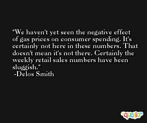 We haven't yet seen the negative effect of gas prices on consumer spending. It's certainly not here in these numbers. That doesn't mean it's not there. Certainly the weekly retail sales numbers have been sluggish. -Delos Smith