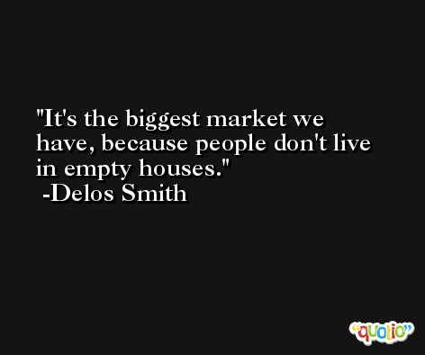 It's the biggest market we have, because people don't live in empty houses. -Delos Smith