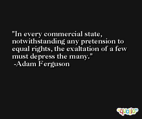 In every commercial state, notwithstanding any pretension to equal rights, the exaltation of a few must depress the many. -Adam Ferguson