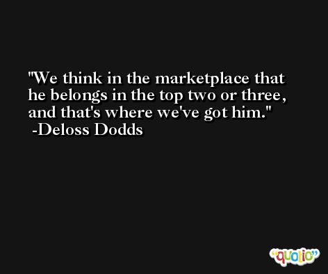 We think in the marketplace that he belongs in the top two or three, and that's where we've got him. -Deloss Dodds