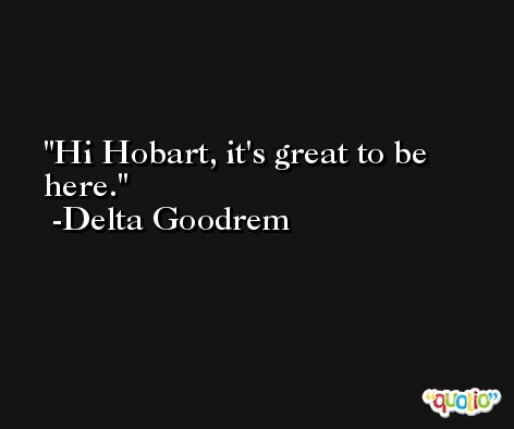 Hi Hobart, it's great to be here. -Delta Goodrem