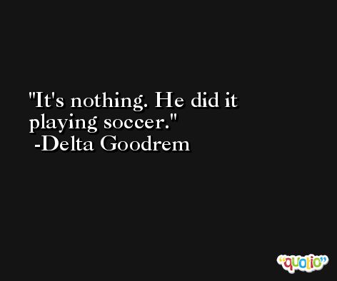 It's nothing. He did it playing soccer. -Delta Goodrem