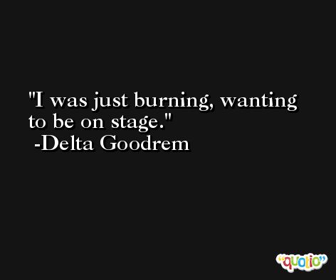 I was just burning, wanting to be on stage. -Delta Goodrem