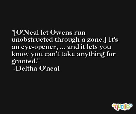 [O'Neal let Owens run unobstructed through a zone.] It's an eye-opener, ... and it lets you know you can't take anything for granted. -Deltha O'neal