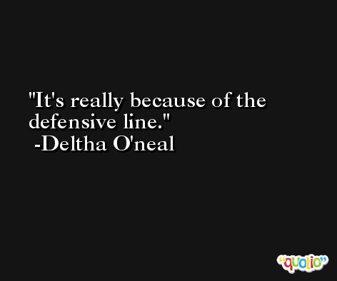 It's really because of the defensive line. -Deltha O'neal