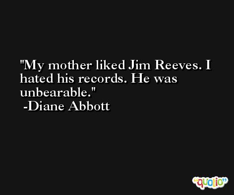 My mother liked Jim Reeves. I hated his records. He was unbearable. -Diane Abbott