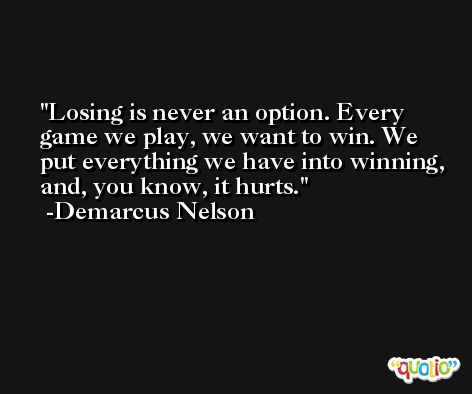 Losing is never an option. Every game we play, we want to win. We put everything we have into winning, and, you know, it hurts. -Demarcus Nelson