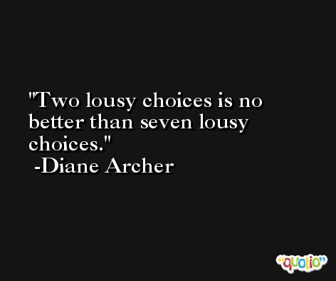 Two lousy choices is no better than seven lousy choices. -Diane Archer