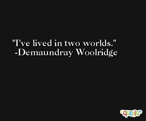 I've lived in two worlds. -Demaundray Woolridge