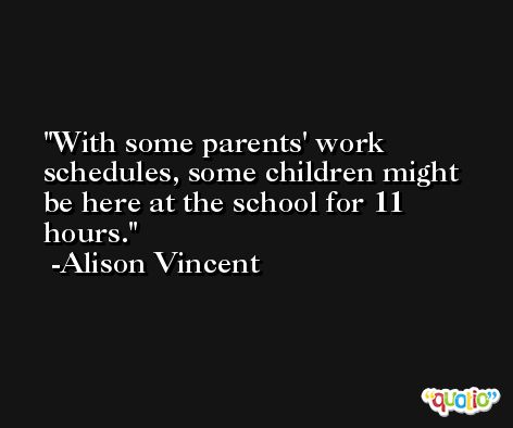With some parents' work schedules, some children might be here at the school for 11 hours. -Alison Vincent