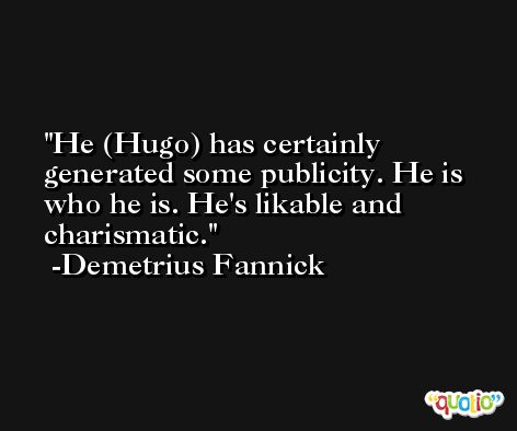 He (Hugo) has certainly generated some publicity. He is who he is. He's likable and charismatic. -Demetrius Fannick