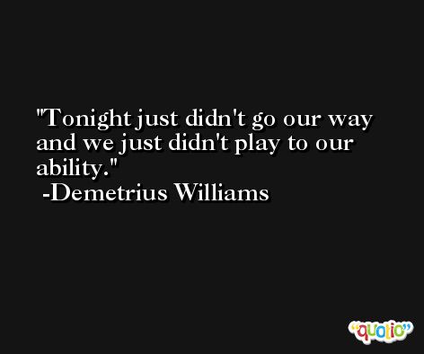 Tonight just didn't go our way and we just didn't play to our ability. -Demetrius Williams