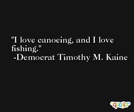 I love canoeing, and I love fishing. -Democrat Timothy M. Kaine