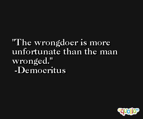 The wrongdoer is more unfortunate than the man wronged. -Democritus