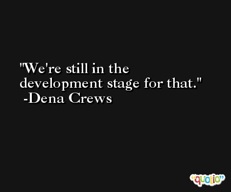 We're still in the development stage for that. -Dena Crews