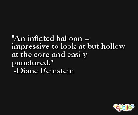An inflated balloon -- impressive to look at but hollow at the core and easily punctured. -Diane Feinstein