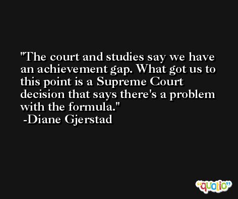 The court and studies say we have an achievement gap. What got us to this point is a Supreme Court decision that says there's a problem with the formula. -Diane Gjerstad