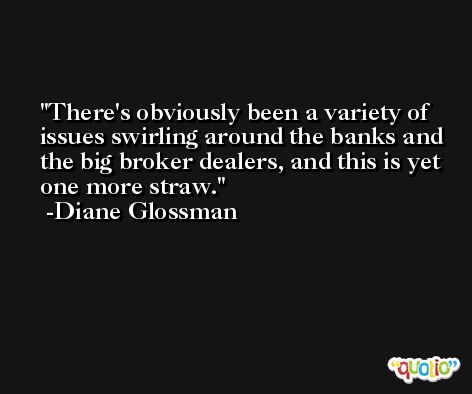 There's obviously been a variety of issues swirling around the banks and the big broker dealers, and this is yet one more straw. -Diane Glossman
