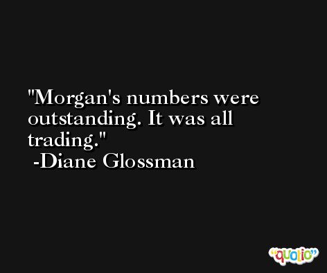 Morgan's numbers were outstanding. It was all trading. -Diane Glossman
