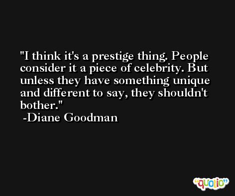 I think it's a prestige thing. People consider it a piece of celebrity. But unless they have something unique and different to say, they shouldn't bother. -Diane Goodman