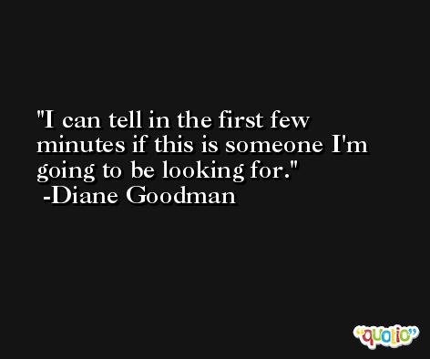 I can tell in the first few minutes if this is someone I'm going to be looking for. -Diane Goodman