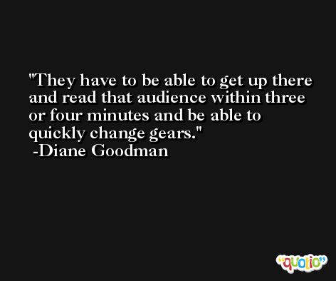 They have to be able to get up there and read that audience within three or four minutes and be able to quickly change gears. -Diane Goodman