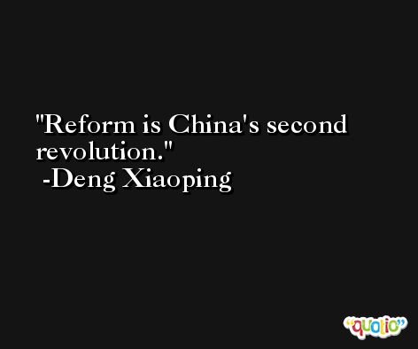 Reform is China's second revolution. -Deng Xiaoping