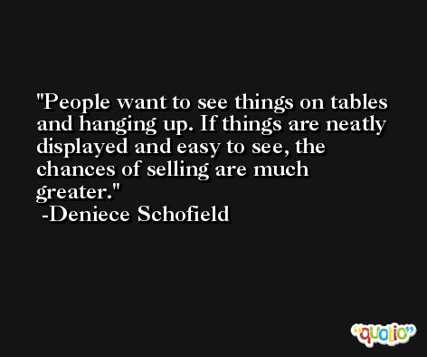 People want to see things on tables and hanging up. If things are neatly displayed and easy to see, the chances of selling are much greater. -Deniece Schofield