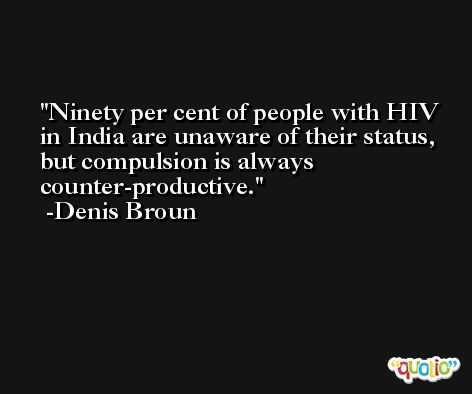 Ninety per cent of people with HIV in India are unaware of their status, but compulsion is always counter-productive. -Denis Broun