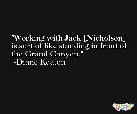 Working with Jack [Nicholson] is sort of like standing in front of the Grand Canyon. -Diane Keaton