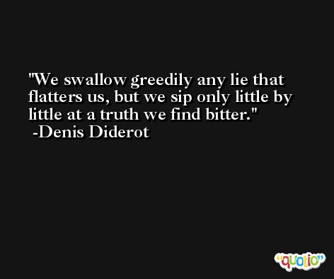 We swallow greedily any lie that flatters us, but we sip only little by little at a truth we find bitter. -Denis Diderot