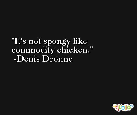 It's not spongy like commodity chicken. -Denis Dronne