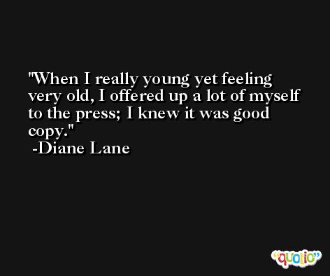 When I really young yet feeling very old, I offered up a lot of myself to the press; I knew it was good copy. -Diane Lane