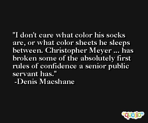 I don't care what color his socks are, or what color sheets he sleeps between. Christopher Meyer ... has broken some of the absolutely first rules of confidence a senior public servant has. -Denis Macshane