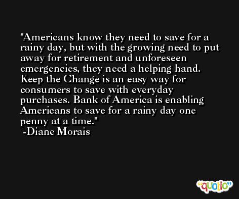 Americans know they need to save for a rainy day, but with the growing need to put away for retirement and unforeseen emergencies, they need a helping hand. Keep the Change is an easy way for consumers to save with everyday purchases. Bank of America is enabling Americans to save for a rainy day one penny at a time. -Diane Morais