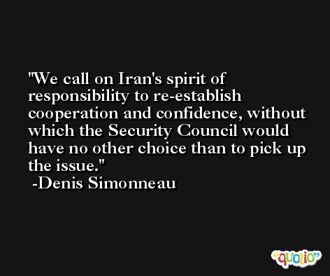 We call on Iran's spirit of responsibility to re-establish cooperation and confidence, without which the Security Council would have no other choice than to pick up the issue. -Denis Simonneau