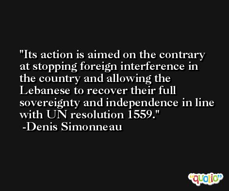Its action is aimed on the contrary at stopping foreign interference in the country and allowing the Lebanese to recover their full sovereignty and independence in line with UN resolution 1559. -Denis Simonneau