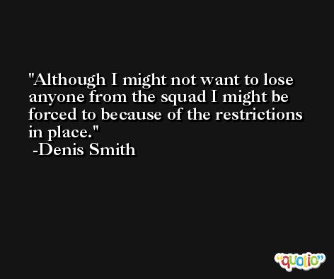 Although I might not want to lose anyone from the squad I might be forced to because of the restrictions in place. -Denis Smith