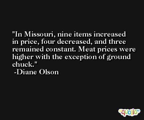 In Missouri, nine items increased in price, four decreased, and three remained constant. Meat prices were higher with the exception of ground chuck. -Diane Olson