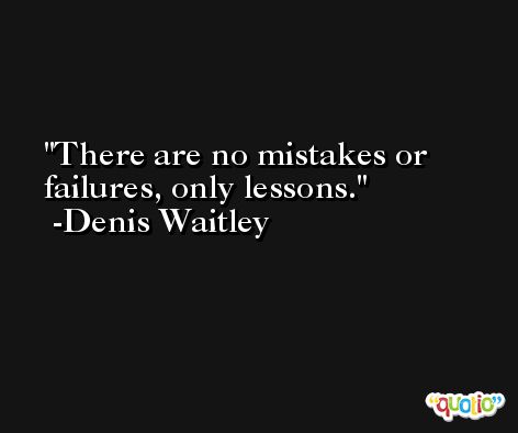 There are no mistakes or failures, only lessons. -Denis Waitley