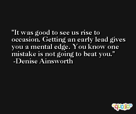 It was good to see us rise to occasion. Getting an early lead gives you a mental edge. You know one mistake is not going to beat you. -Denise Ainsworth