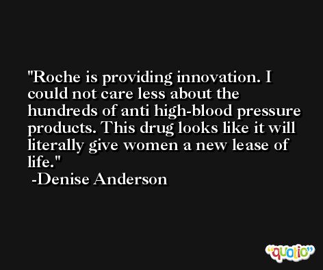 Roche is providing innovation. I could not care less about the hundreds of anti high-blood pressure products. This drug looks like it will literally give women a new lease of life. -Denise Anderson