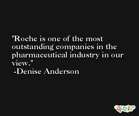 Roche is one of the most outstanding companies in the pharmaceutical industry in our view. -Denise Anderson