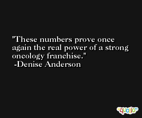These numbers prove once again the real power of a strong oncology franchise. -Denise Anderson