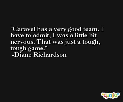 Caravel has a very good team. I have to admit, I was a little bit nervous. That was just a tough, tough game. -Diane Richardson