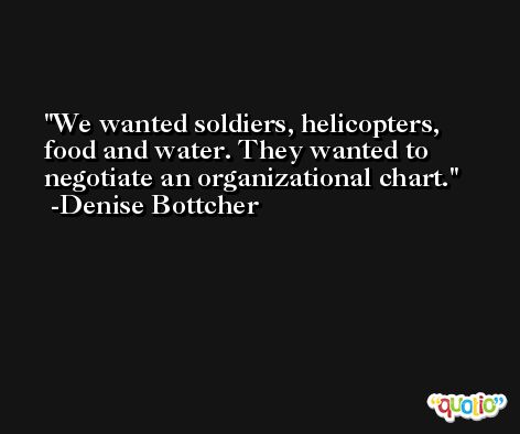 We wanted soldiers, helicopters, food and water. They wanted to negotiate an organizational chart. -Denise Bottcher