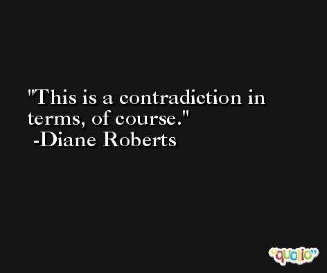 This is a contradiction in terms, of course. -Diane Roberts